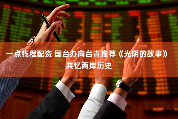 一点钱程配资 国台办向台青推荐《光阴的故事》 共忆两岸历史
