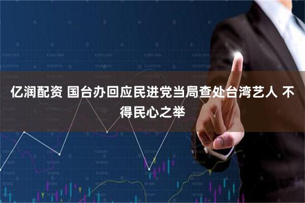 亿润配资 国台办回应民进党当局查处台湾艺人 不得民心之举