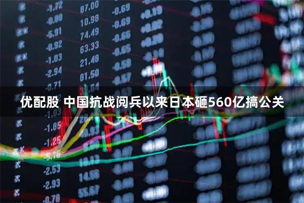 优配股 中国抗战阅兵以来日本砸560亿搞公关