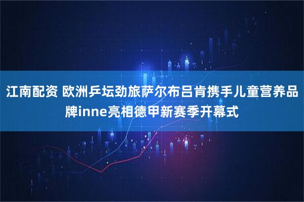 江南配资 欧洲乒坛劲旅萨尔布吕肯携手儿童营养品牌inne亮相德甲新赛季开幕式