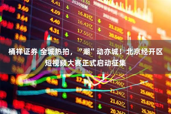 桶祥证券 全城热拍，“潮”动亦城！北京经开区短视频大赛正式启动征集