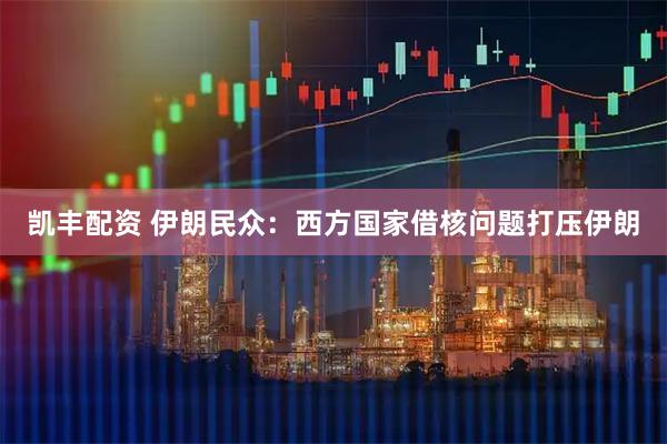 凯丰配资 伊朗民众：西方国家借核问题打压伊朗