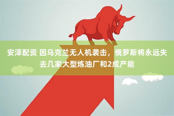 安泽配资 因乌克兰无人机袭击，俄罗斯将永远失去几家大型炼油厂和2成产能