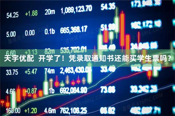 天宇优配  开学了！凭录取通知书还能买学生票吗？