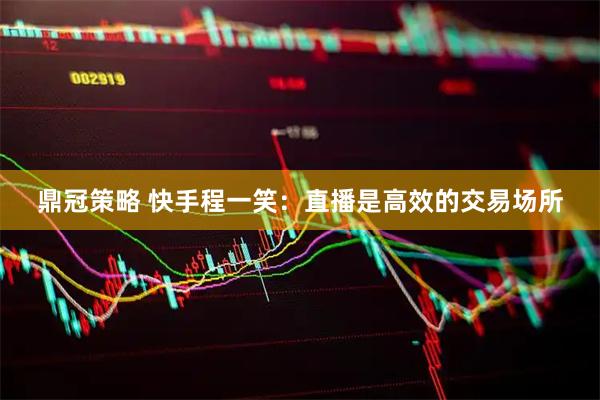 鼎冠策略 快手程一笑：直播是高效的交易场所