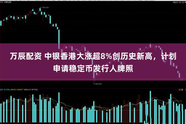 万辰配资 中银香港大涨超8%创历史新高，计划申请稳定币发行人牌照