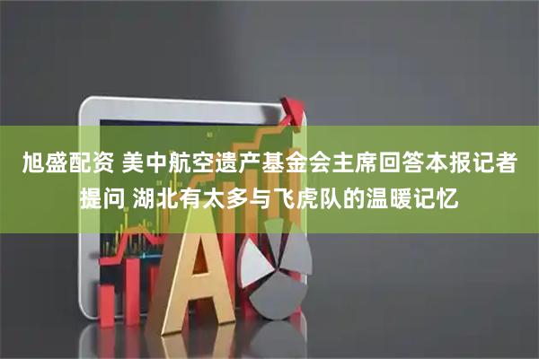 旭盛配资 美中航空遗产基金会主席回答本报记者提问 湖北有太多与飞虎队的温暖记忆