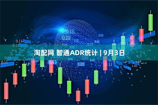 淘配网 智通ADR统计 | 9月3日