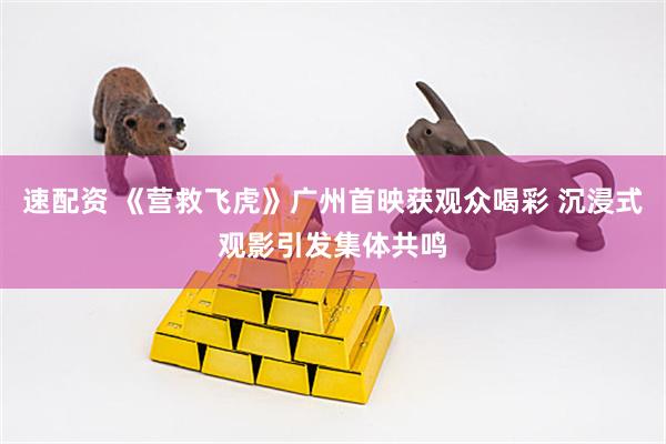 速配资 《营救飞虎》广州首映获观众喝彩 沉浸式观影引发集体共鸣