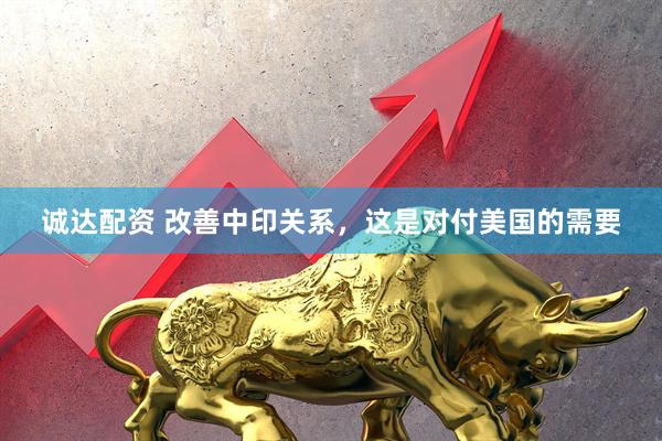 诚达配资 改善中印关系，这是对付美国的需要