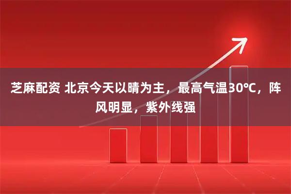 芝麻配资 北京今天以晴为主，最高气温30℃，阵风明显，紫外线强