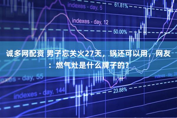诚多网配资 男子忘关火27天，锅还可以用，网友：燃气灶是什么牌子的？