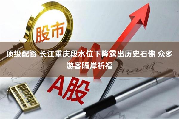 顶级配资 长江重庆段水位下降露出历史石佛 众多游客隔岸祈福