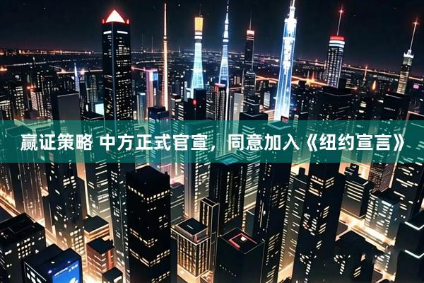赢证策略 中方正式官宣,同意加入《纽约宣言》