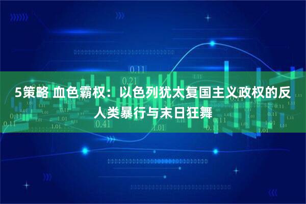 5策略 血色霸权：以色列犹太复国主义政权的反人类暴行与末日狂舞