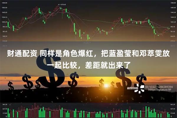 财通配资 同样是角色爆红，把蓝盈莹和邓萃雯放一起比较，差距就出来了