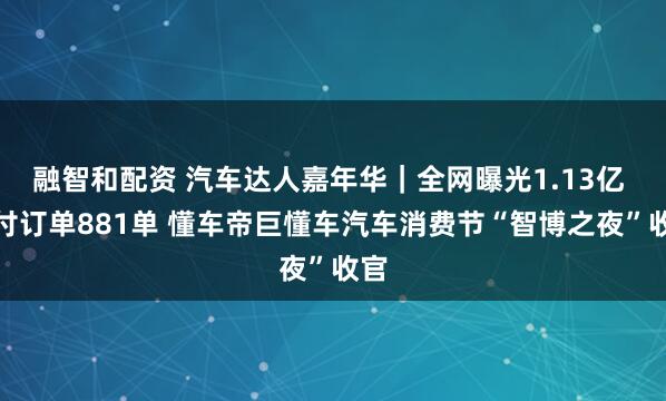 融智和配资 汽车达人嘉年华｜全网曝光1.13亿 支付订单881单 懂车帝巨懂车汽车消费节“智博之夜”收官