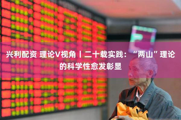 兴利配资 理论V视角丨二十载实践：“两山”理论的科学性愈发彰显