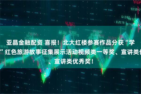 亚晶金融配资 喜报！北大红楼参赛作品分获“学习强国”红色旅游故事征集展示活动视频类一等奖、宣讲类优秀奖！