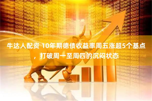 牛达人配资 10年期德债收益率周五涨超5个基点，打破周一至周四的沉闷状态