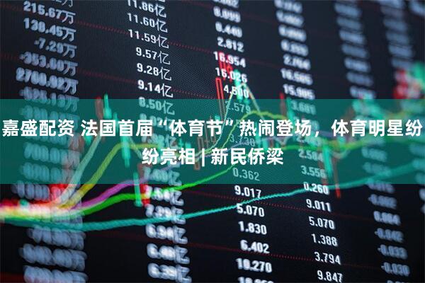 嘉盛配资 法国首届“体育节”热闹登场，体育明星纷纷亮相 | 新民侨梁
