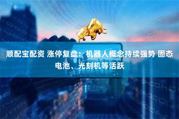顺配宝配资 涨停复盘：机器人概念持续强势 固态电池、光刻机等活跃