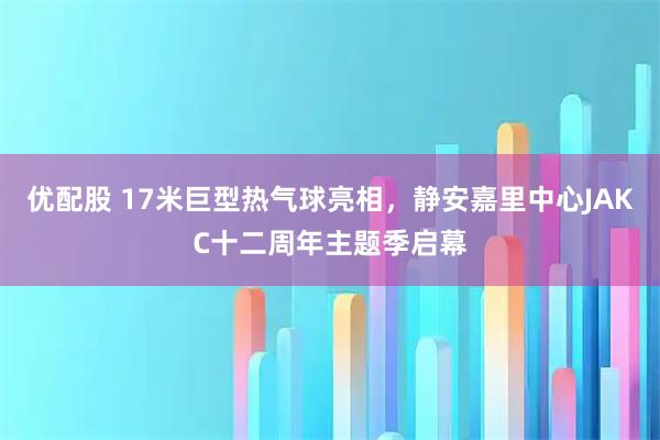 优配股 17米巨型热气球亮相，静安嘉里中心JAKC十二周年主题季启幕