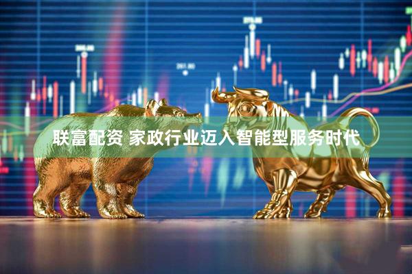 联富配资 家政行业迈入智能型服务时代