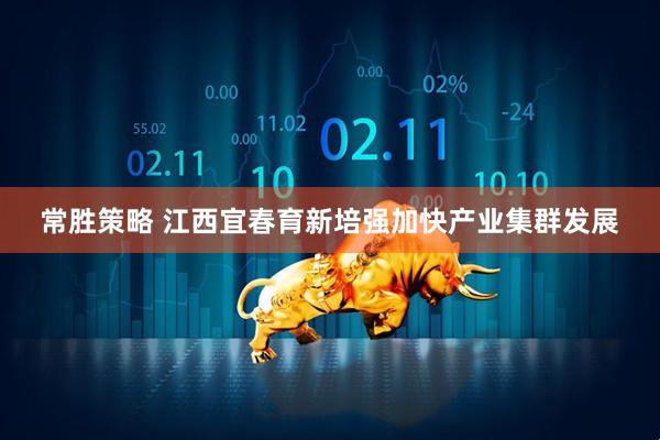 常胜策略 江西宜春育新培强加快产业集群发展