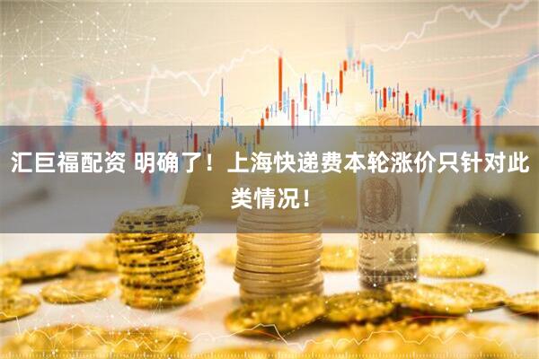 汇巨福配资 明确了！上海快递费本轮涨价只针对此类情况！