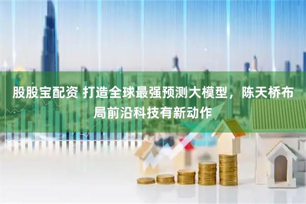 股股宝配资 打造全球最强预测大模型，陈天桥布局前沿科技有新动作