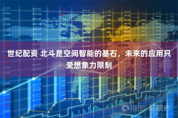 世纪配资 北斗是空间智能的基石，未来的应用只受想象力限制