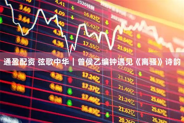 通盈配资 弦歌中华｜曾侯乙编钟遇见《离骚》诗韵