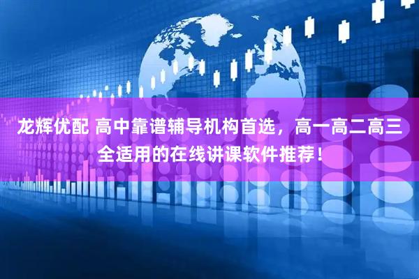 龙辉优配 高中靠谱辅导机构首选，高一高二高三全适用的在线讲课软件推荐！