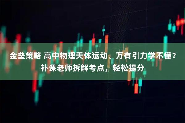 金垒策略 高中物理天体运动、万有引力学不懂？补课老师拆解考点，轻松提分