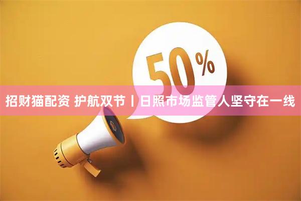 招财猫配资 护航双节丨日照市场监管人坚守在一线