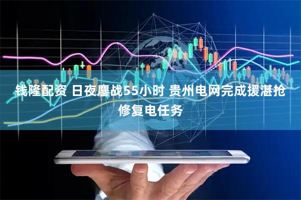 钱隆配资 日夜鏖战55小时 贵州电网完成援湛抢修复电任务