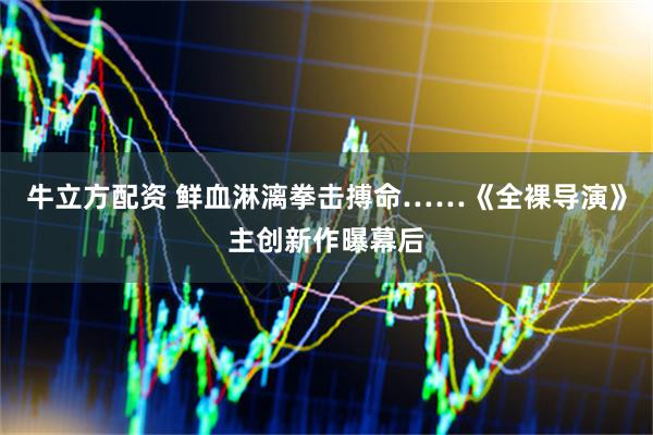 牛立方配资 鲜血淋漓拳击搏命……《全裸导演》主创新作曝幕后
