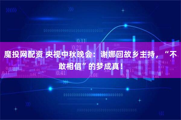 魔投网配资 央视中秋晚会：谢娜回故乡主持，“不敢相信”的梦成真！