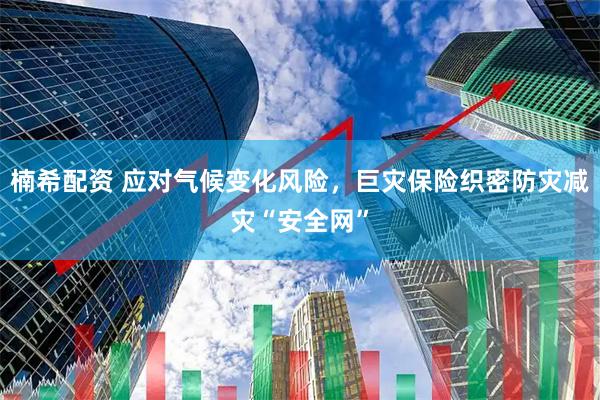 楠希配资 应对气候变化风险，巨灾保险织密防灾减灾“安全网”