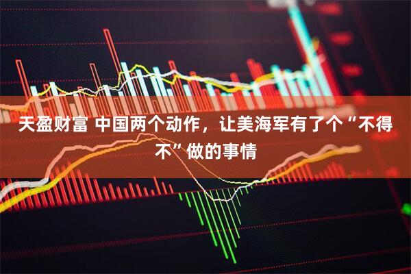 天盈财富 中国两个动作，让美海军有了个“不得不”做的事情