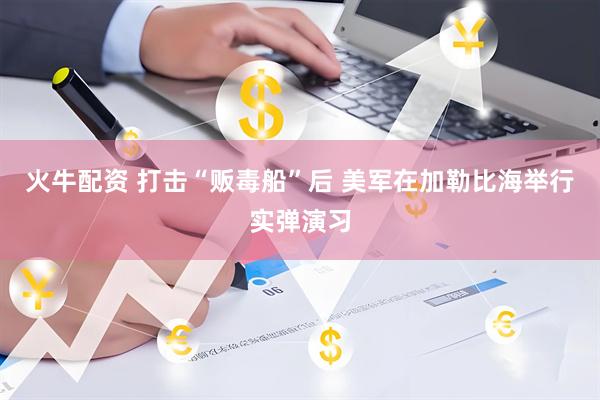 火牛配资 打击“贩毒船”后 美军在加勒比海举行实弹演习