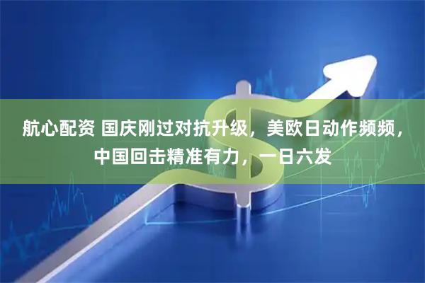 航心配资 国庆刚过对抗升级，美欧日动作频频，中国回击精准有力，一日六发