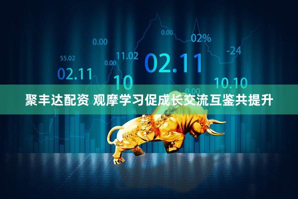 聚丰达配资 观摩学习促成长交流互鉴共提升