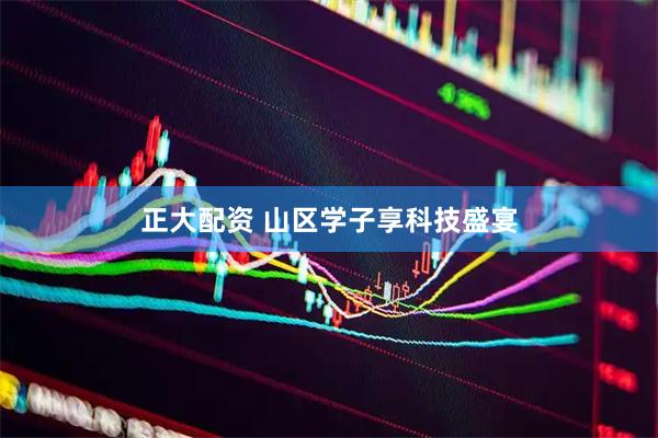正大配资 山区学子享科技盛宴