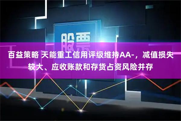 百益策略 天能重工信用评级维持AA-，减值损失较大、应收账款和存货占资风险并存