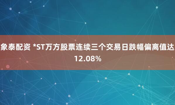 象泰配资 *ST万方股票连续三个交易日跌幅偏离值达12.08%