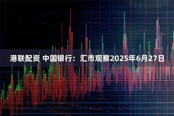 港联配资 中国银行：汇市观察2025年6月27日