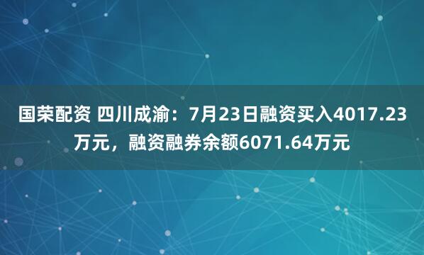 国荣配资 四川成渝：7月23日融资买入4017.23万元，融资融券余额6071.64万元