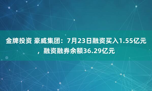 金牌投资 豪威集团：7月23日融资买入1.55亿元，融资融券余额36.29亿元